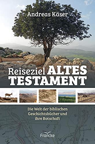 Reiseziel Altes Testament: Die Welt der biblischen Geschichtsbücher und ihre Botschaft