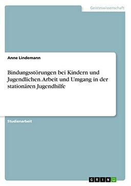 Bindungsstörungen bei Kindern und Jugendlichen. Arbeit und Umgang in der stationären Jugendhilfe