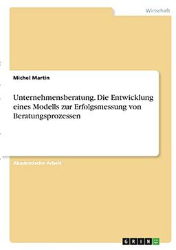 Unternehmensberatung. Die Entwicklung eines Modells zur Erfolgsmessung von Beratungsprozessen