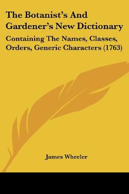 The Botanist's And Gardener's New Dictionary: Containing The Names, Classes, Orders, Generic Characters (1763)