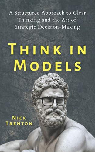 Think in Models: A Structured Approach to Clear Thinking and the Art of Strategic Decision-Making (Mental and Emotional Abundance, Band 4)