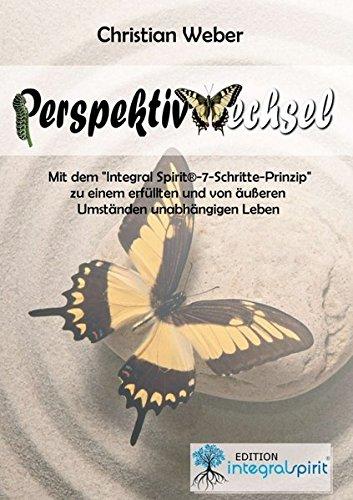 PERSPEKTIVWECHSEL: Mit dem „Integral Spirit®-7-Schritte-Prinzip“ zu einem erfüllten und von äußeren Umständen unabhängigen Leben