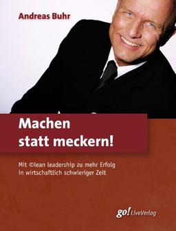 Machen statt meckern!: Mit ©lean leadership zu mehr Erfolg in wirtschaftlich schwieriger Zeit