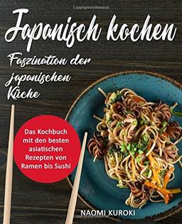 Japanisch kochen – Faszination der japanischen Küche: Das Kochbuch mit den besten asiatischen Rezepten von Ramen bis Sushi (japanische Rezepte, japanisch Kochbuch, Ramen Kochbuch, asiatische Küche)