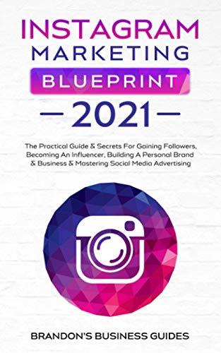 Instagram Marketing Blueprint 2021: The Practical Guide & Secrets For Gaining Followers. Becoming An Influencer, Building A Personal Brand & Business & Mastering Social Media Advertising