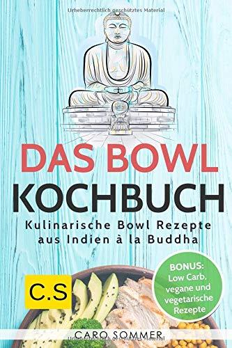 Das Bowl Kochbuch: Kulinarische Bowl Rezepte aus Indien à la Buddha. Bonus: Low Carb, vegane und vegetarische Rezepte.