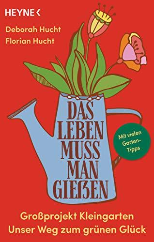 Das Leben muss man gießen: Großprojekt Kleingarten – Unser Weg zum grünen Glück - Mit vielen Garten-Tipps