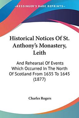 Historical Notices Of St. Anthony's Monastery, Leith: And Rehearsal Of Events Which Occurred In The North Of Scotland From 1635 To 1645 (1877)