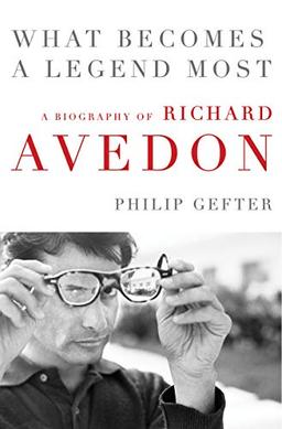 What Becomes a Legend Most: The Biography of Richard Avedon: A Biography of Richard Avedon