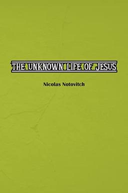 The Unknown Life of Jesus Christ: The Original Text of Nicolas Notovitch's 1887 Discovery