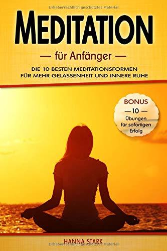 Meditation für Anfänger: Die 10 besten Meditationsformen für mehr Gelassenheit und innere Ruhe - BONUS: 10 Übungen für deinen sofortigen Erfolg