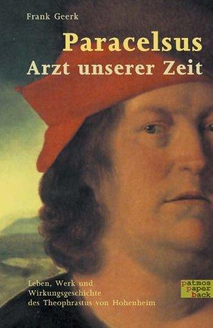 Paracelsus - Arzt unserer Zeit: Leben, Werk und Wirkungsgeschichte des Theophrastus von Hohenheim