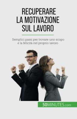 Recuperare la motivazione sul lavoro: Semplici passi per trovare uno scopo e la felicità nel proprio lavoro