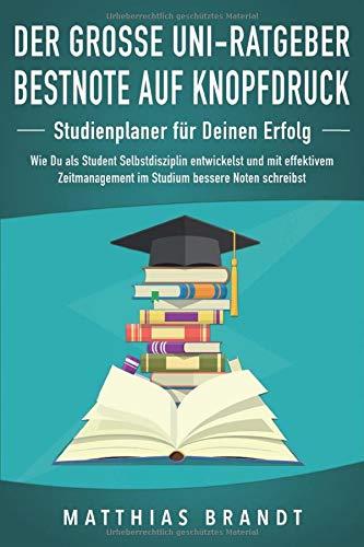 Der große Uni-Ratgeber: BESTNOTE AUF KNOPFDRUCK - Studienplaner für Deinen Erfolg: Wie Du als Student Selbstdisziplin entwickelst und mit effektivem Zeitmanagement im Studium bessere Noten schreibst