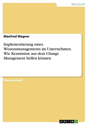 Implementierung eines Wissensmanagements im Unternehmen. Wie Kenntnisse aus dem Change Management helfen können: Magisterarbeit