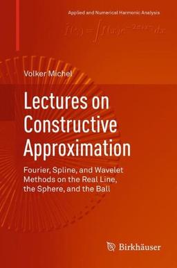 Lectures on Constructive Approximation: Fourier, Spline, and Wavelet Methods on the Real Line, the Sphere, and the Ball (Applied and Numerical Harmonic Analysis)