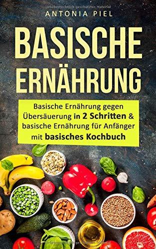 Basische Ernährung: Basische Ernährung gegen Übersäuerung in 2 Schritten & basische Ernährung für Anfänger mit basisches Kochbuch