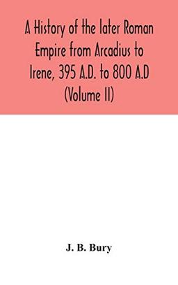 A history of the later Roman Empire from Arcadius to Irene, 395 A.D. to 800 A.D (Volume II)