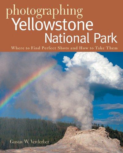 Photographing Yellowstone National Park: Where to Find Perfect Shots and How to Take Them: Where to Find Perfect Shots and How Tto Take Them (The Photographer's Guide)