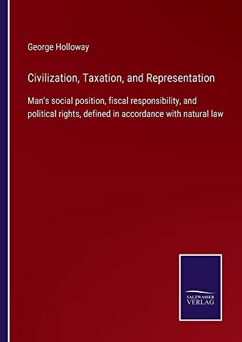 Civilization, Taxation, and Representation: Man's social position, fiscal responsibility, and political rights, defined in accordance with natural law