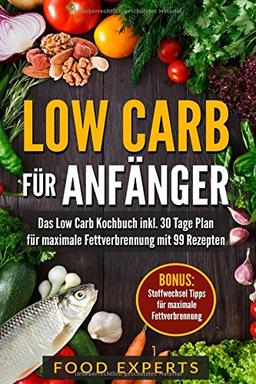 Low Carb für Anfänger: Das Low Carb Kochbuch inkl. 30 Tage Plan für optimale Fettverbrennung mit 99 Rezepten