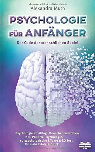 Psychologie für Anfänger - Der Code der menschlichen Seele: Psychologie im Alltag: Menschen verstehen. Inkl. Positive Psychologie, 40 psychologische Effekte & EQ Test für mehr Erfolg & Glück