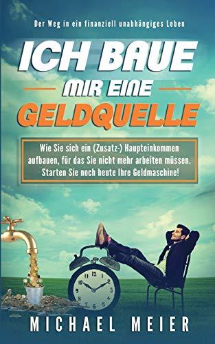 Ich baue mir eine Geldquelle: Wie Sie sich ein (Zusatz-)Einkommen aufbauen, für das Sie nicht mehr arbeiten müssen. Starten Sie noch heute Ihre Geldmaschine!