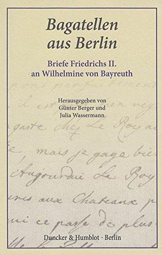 Bagatellen aus Berlin.: Briefe Friedrichs II. an Wilhelmine von Bayreuth. Aus dem Französischen übersetzt.