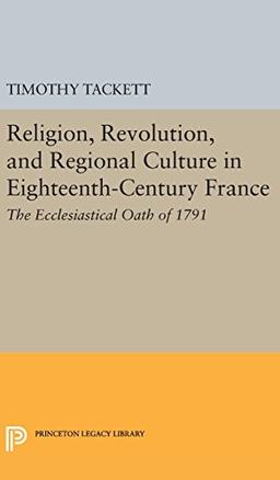 Religion, Revolution, and Regional Culture in Eighteenth-Century France: The Ecclesiastical Oath of 1791 (Princeton Legacy Library)