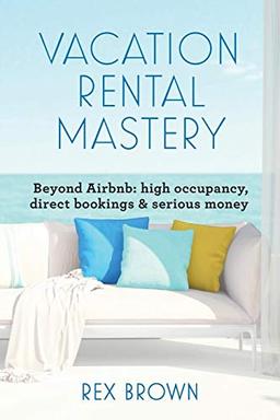 Vacation Rental Mastery: Beyond Airbnb: high occupancy, direct bookings & serious money