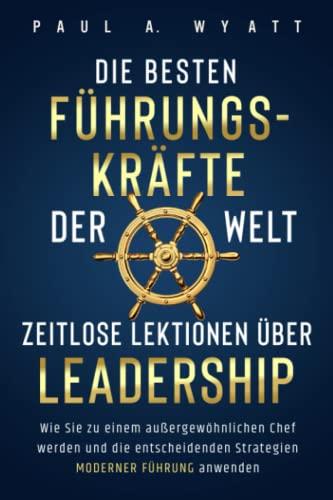 Die besten Führungskräfte der Welt – Zeitlose Lektionen über Leadership: Wie Sie zu einem außergewöhnlichen Chef werden und die entscheidenden Strategien moderner Führung anwenden