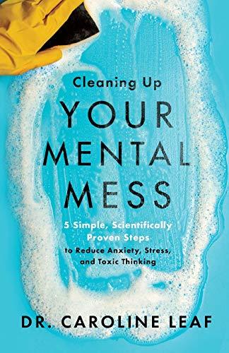 Cleaning Up Your Mental Mess: 5 Simple, Scientifically Proven Steps to Reduce Anxiety, Stress, and Toxic Thinking