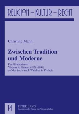 Zwischen Tradition und Moderne: Der Güntherianer Vinzenz A. Knauer (1828-1894) auf der Suche nach Wahrheit in Freiheit (Religion, Kultur, Recht)