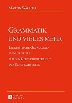 Grammatik und vieles mehr: Linguistische Grundlagen und Lernziele für den Deutschunterricht der Sekundarstufen