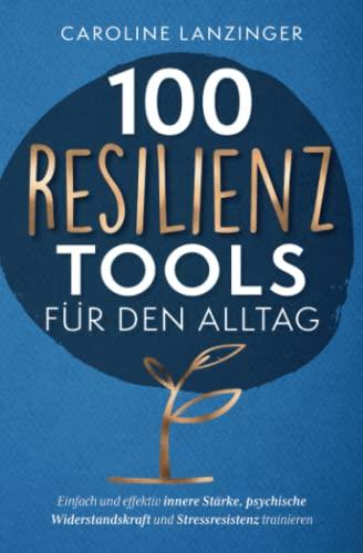 100 Resilienz Tools für den Alltag | Einfach und effektiv innere Stärke, psychische Widerstandskraft und Stressresistenz trainieren