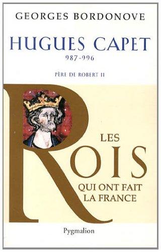 Les Rois qui ont fait la France : les Capétiens. Vol. 4. Hugues Capet : le fondateur : 987-996, père de Robert II