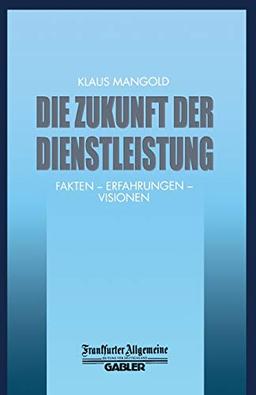 Die Zukunft der Dienstleistung: Fakten - Erfahrungen - Visionen (FAZ - Gabler Edition)