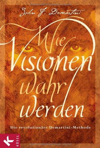 Wie Visionen wahr werden: Die revolutionäre Demartini-Methode