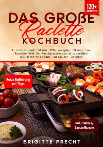 Das große Raclette Kochbuch: Einfach brutzeln mit über 120+ Rezepten mit und ohne Raclette Grill. Der Festtagsschmaus ist zubereitet! Inkl. leckeren Fondue und Saucen Rezepten