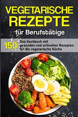 Vegetarische Rezepte für Berufstätige: Das Kochbuch mit 150 gesunden und schnellen Rezepten für die vegetarische Küche (Kochbuch für Berufstätige)