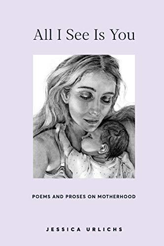 All I See Is You: Poetry & Prose for a Mother's Heart (Jessica Urlichs: Early Motherhood Poetry & Prose Collection, Band 2)