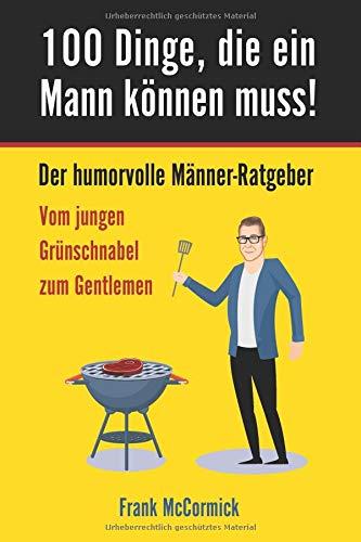 100 Dinge, die ein Mann können muss! Der humorvolle Männer-Ratgeber - Vom jungen Grünschnabel zum Gentlemen: Ein tolles Geschenkbuch damit aus dem Jungen endlich ein richtiger Mann wird