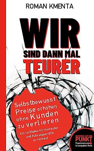 Wir sind dann mal teurer: Selbstbewusst Preise erhöhen, ohne Kunden zu verlieren - Ein Leitfaden für Verkäufer und Führungskräfte im Verkauf (Business auf den Punkt gebracht)