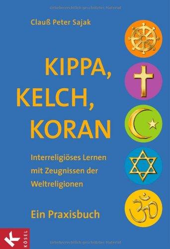 Kippa, Kelch, Koran: Interreligiöses Lernen mit Zeugnissen der Weltreligionen - Ein Praxisbuch - Unter Mitarbeit von Katrin Gergen-Woll, Barbara Huber-Rudolf und Jan Woppowa