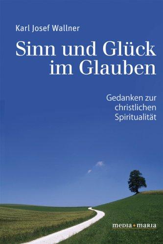 Sinn und Glück im Glauben: Gedanken zur christlichen Spiritualität