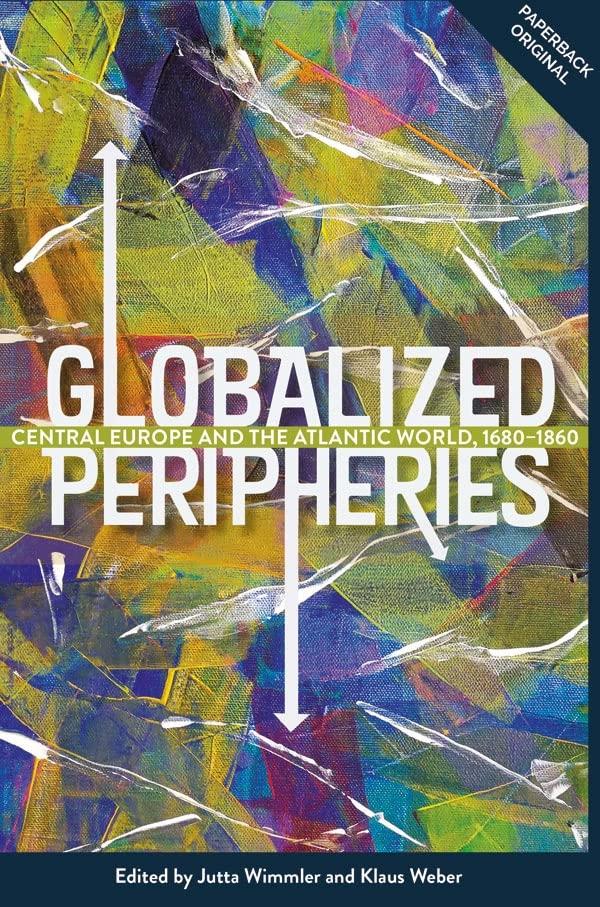 Globalized Peripheries: Central Europe and the Atlantic World, 1680-1860 (People, Markets, Goods: Economies and Societies in History, 16, Band 16)