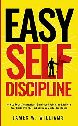 Easy Self-Discipline: How to Resist Temptations, Build Good Habits, and Achieve Your Goals WITHOUT Will Power or Mental Toughness