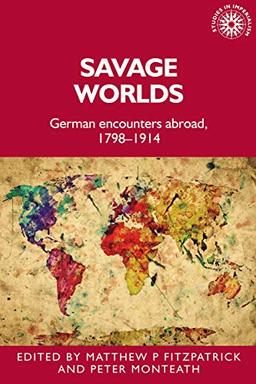 Savage worlds: German encounters abroad, 1798-1914 (Studies in Imperialism)