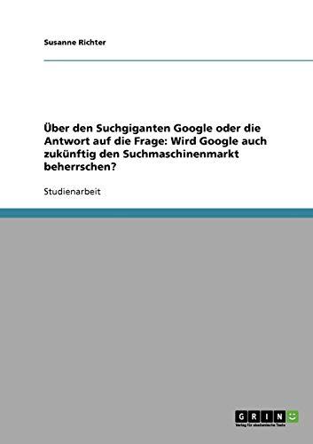 Über den Suchgiganten Google oder die Antwort auf die Frage: Wird Google auch zukünftig den Suchmaschinenmarkt beherrschen?