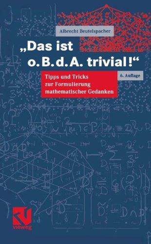 Das ist o.B.d.A. trivial!: Eine Gebrauchsanleitung zur Formulierung mathematischer Gedanken mit vielen praktischen Tipps für Studierende der Mathematik und Informatik (Mathematik für Studienanfänger)